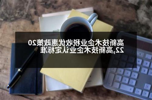 高新技术企业税收优惠政策2022,高新技术企业认定标准