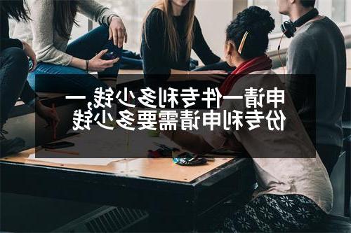 申请一件专利多少钱,一份专利申请需要多少钱