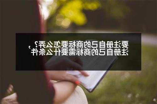 要注册自己的商标要怎么弄？,注册自己的商标需要什么条件