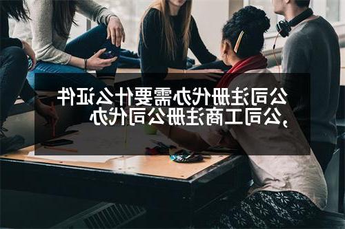 公司注册代办需要什么证件,公司工商威尼斯人官网代办