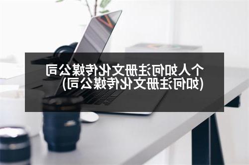 个人如何注册文化传媒公司(如何注册文化传媒公司)