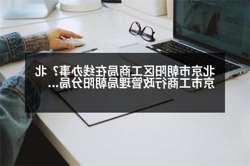 北京市朝阳区工商局在线办事？北京市工商行政管理局朝阳分局的介绍