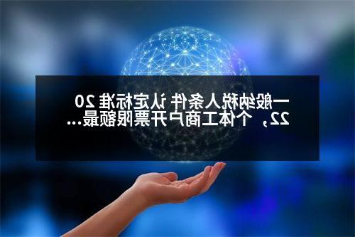 一般纳税人条件 认定标准 2022，个体工商户开票限额最新规定2023