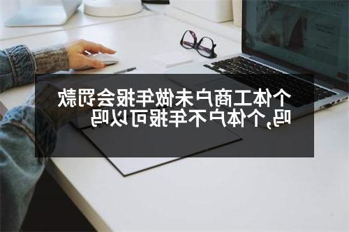 个体工商户未做年报会罚款吗,个体户不年报可以吗