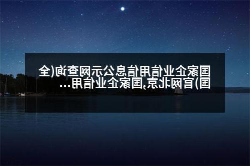 国家企业信用信息公示网查询(全国)官网北京,国家企业信用信息公示网查询(全国)
