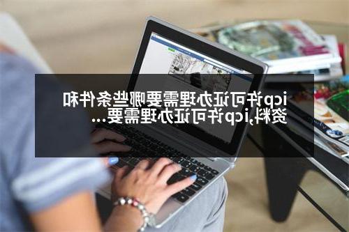 icp许可证办理需要哪些条件和资料,icp许可证办理需要哪些条件