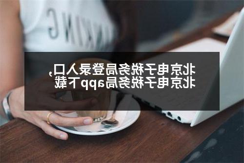 北京电子税务局登录入口,北京电子税务局app下载