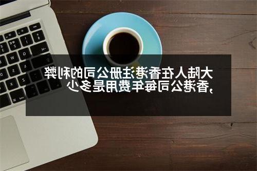 大陆人在香港威尼斯人官网的利弊,香港公司每年费用是多少