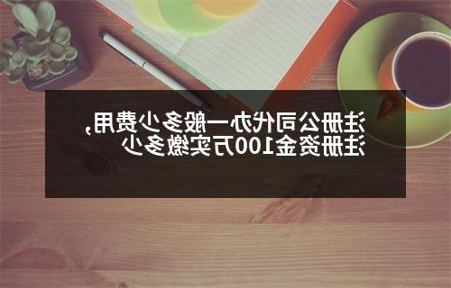 威尼斯人官网代办一般多少费用,注册资金100万实缴多少