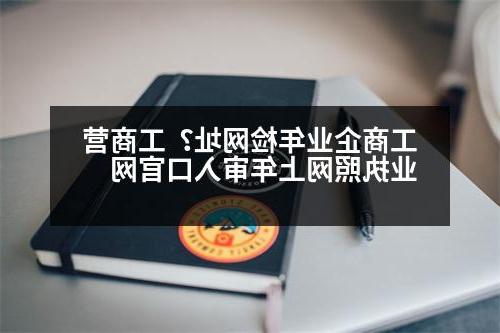 工商企业年检网址？工商营业执照网上年审入口官网