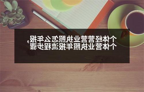 个体经营营业执照怎么年报,个体营业执照年报流程步骤