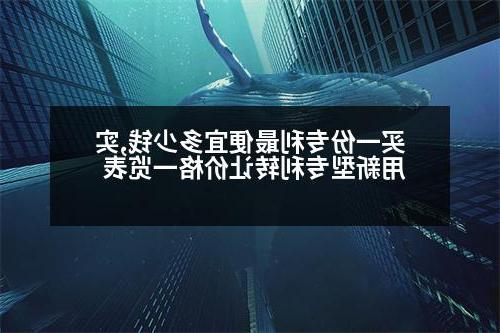 买一份专利最便宜多少钱,实用新型专利转让价格一览表