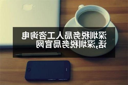 深圳税务局人工咨询电话,深圳税务局官网