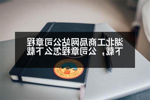 湖北工商局网站公司章程下载，公司章程怎么下载