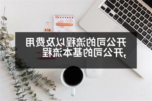 开公司的流程以及费用,开公司的基本流程