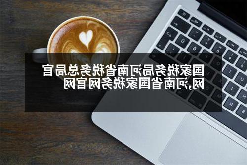 国家税务局河南省税务总局官网,河南省国家税务网官网