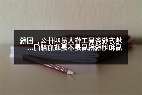 地方税务局工作人员叫什么，国税局和地税税局是不是政府部门，里面的工作人员是不是公务员