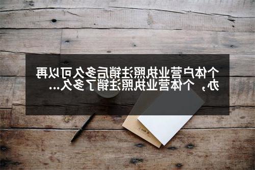 个体户营业执照注销后多久可以再办，个体营业执照注销了多久可以注销