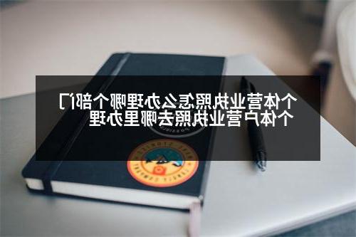 个体营业执照怎么办理哪个部门 个体户营业执照去哪里办理