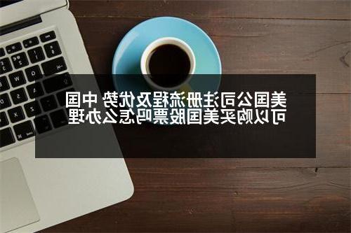 美国公司注册流程及优势 中国可以购买美国股票吗怎么办理