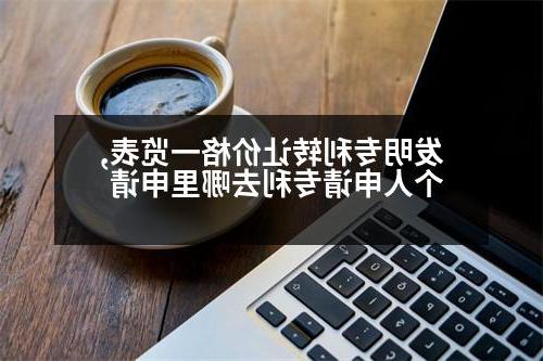 发明专利转让价格一览表,个人申请专利去哪里申请