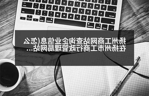 扬州工商网站查询企业信息(怎么在扬州市工商行政管理局网站上查企业性质)