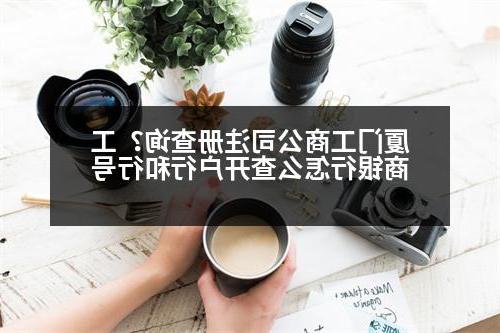 厦门工商公司注册查询？工商银行怎么查开户行和行号